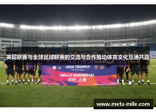 英超联赛与全球足球联赛的交流与合作推动体育文化互通共赢 英超联赛与全球足球联赛的交流与合作推动体育文化互通共赢