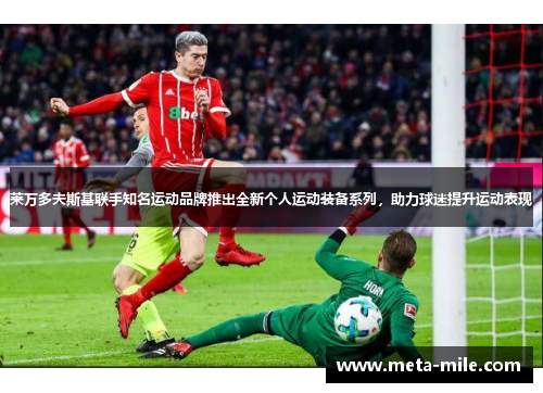 莱万多夫斯基联手知名运动品牌推出全新个人运动装备系列,助力球迷提升运动表现 莱万多夫斯基联手知名运动品牌推出全新个人运动装备系列,助力球迷提升运动表现