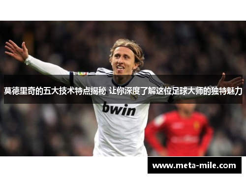 莫德里奇的五大技术特点揭秘 让你深度了解这位足球大师的独特魅力 莫德里奇的五大技术特点揭秘 让你深度了解这位足球大师的独特魅力