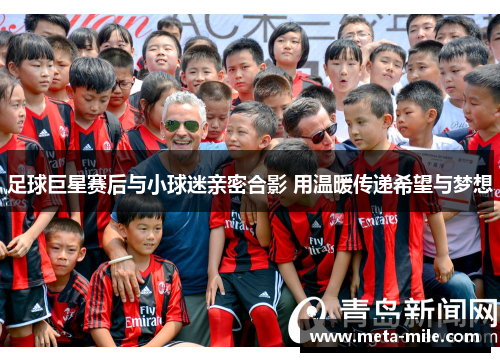 足球巨星赛后与小球迷亲密合影 用温暖传递希望与梦想 足球巨星赛后与小球迷亲密合影 用温暖传递希望与梦想