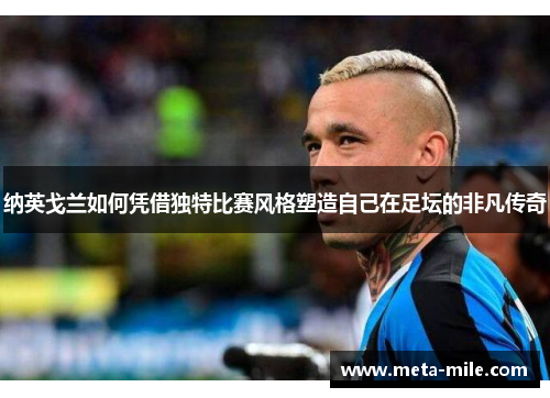 纳英戈兰如何凭借独特比赛风格塑造自己在足坛的非凡传奇 纳英戈兰如何凭借独特比赛风格塑造自己在足坛的非凡传奇