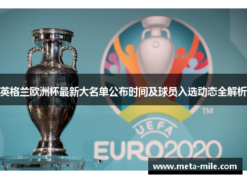 英格兰欧洲杯最新大名单公布时间及球员入选动态全解析 英格兰欧洲杯最新大名单公布时间及球员入选动态全解析