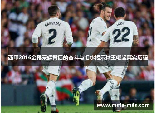 西甲2016金靴荣耀背后的奋斗与泪水揭示球王崛起真实历程 西甲2016金靴荣耀背后的奋斗与泪水揭示球王崛起真实历程