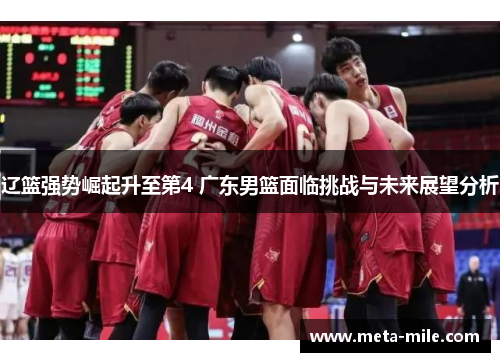 辽篮强势崛起升至第4 广东男篮面临挑战与未来展望分析 辽篮强势崛起升至第4 广东男篮面临挑战与未来展望分析