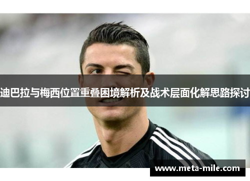迪巴拉与梅西位置重叠困境解析及战术层面化解思路探讨 迪巴拉与梅西位置重叠困境解析及战术层面化解思路探讨
