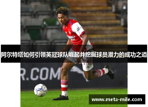 阿尔特塔如何引领英冠球队崛起并挖掘球员潜力的成功之道 阿尔特塔如何引领英冠球队崛起并挖掘球员潜力的成功之道