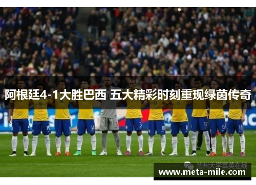 阿根廷4-1大胜巴西 五大精彩时刻重现绿茵传奇 阿根廷4-1大胜巴西 五大精彩时刻重现绿茵传奇