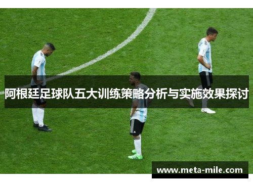 阿根廷足球队五大训练策略分析与实施效果探讨 阿根廷足球队五大训练策略分析与实施效果探讨