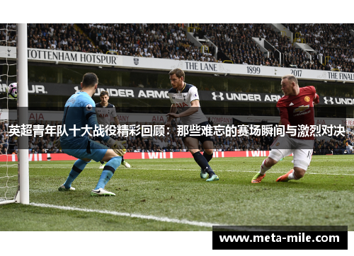 英超青年队十大战役精彩回顾：那些难忘的赛场瞬间与激烈对决