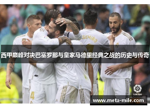 西甲巅峰对决巴塞罗那与皇家马德里经典之战的历史与传奇