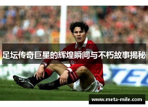 足坛传奇巨星的辉煌瞬间与不朽故事揭秘 足坛传奇巨星的辉煌瞬间与不朽故事揭秘