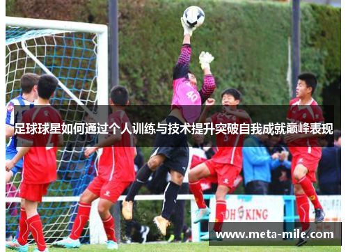 足球球星如何通过个人训练与技术提升突破自我成就巅峰表现