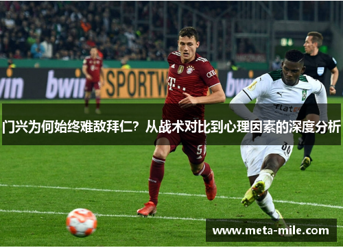 门兴为何始终难敌拜仁？从战术对比到心理因素的深度分析