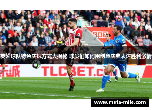 英超球队特色庆祝方式大揭秘 球员们如何用创意庆典表达胜利激情