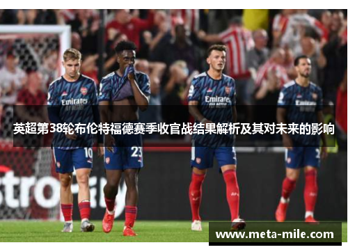 英超第38轮布伦特福德赛季收官战结果解析及其对未来的影响
