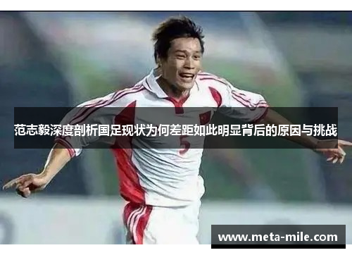 范志毅深度剖析国足现状为何差距如此明显背后的原因与挑战
