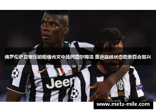 佛罗伦萨夏窗压哨租借尤文中场阿图尔梅洛 重返巅峰状态助紫百合复兴