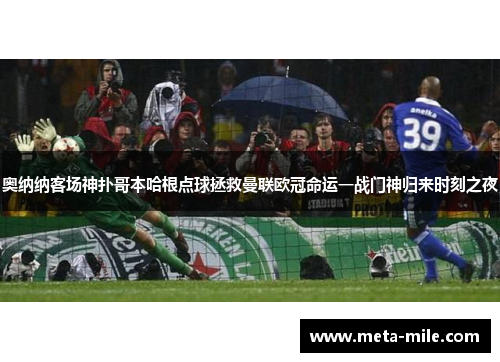 奥纳纳客场神扑哥本哈根点球拯救曼联欧冠命运一战门神归来时刻之夜 奥纳纳客场神扑哥本哈根点球拯救曼联欧冠命运一战门神归来时刻之夜