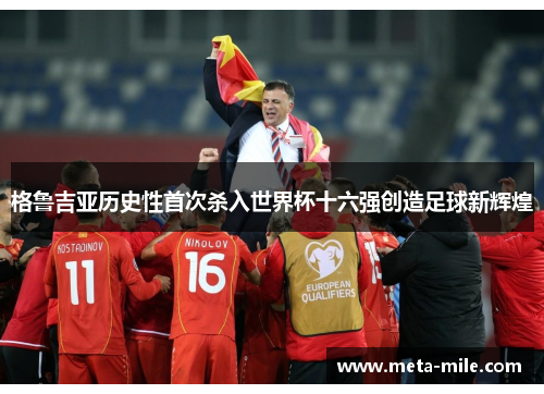 格鲁吉亚历史性首次杀入世界杯十六强创造足球新辉煌