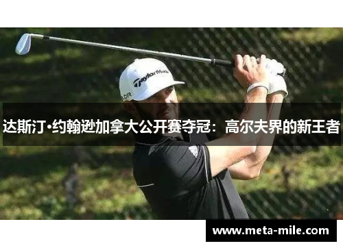 达斯汀·约翰逊加拿大公开赛夺冠:高尔夫界的新王者 达斯汀·约翰逊加拿大公开赛夺冠:高尔夫界的新王者