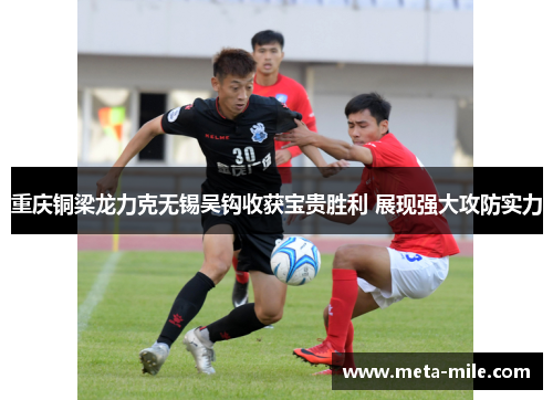 重庆铜梁龙力克无锡吴钩收获宝贵胜利 展现强大攻防实力