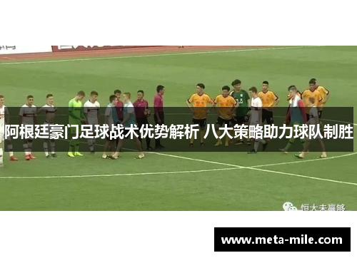 阿根廷豪门足球战术优势解析 八大策略助力球队制胜 阿根廷豪门足球战术优势解析 八大策略助力球队制胜