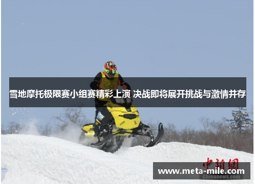 雪地摩托极限赛小组赛精彩上演 决战即将展开挑战与激情并存