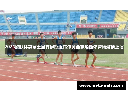 2026欧联杯决赛土耳其伊斯坦布尔贝西克塔斯体育场激情上演 2026欧联杯决赛土耳其伊斯坦布尔贝西克塔斯体育场激情上演