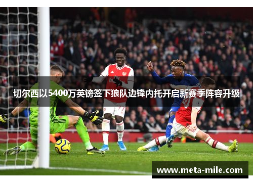 切尔西以5400万英镑签下狼队边锋内托开启新赛季阵容升级 切尔西以5400万英镑签下狼队边锋内托开启新赛季阵容升级